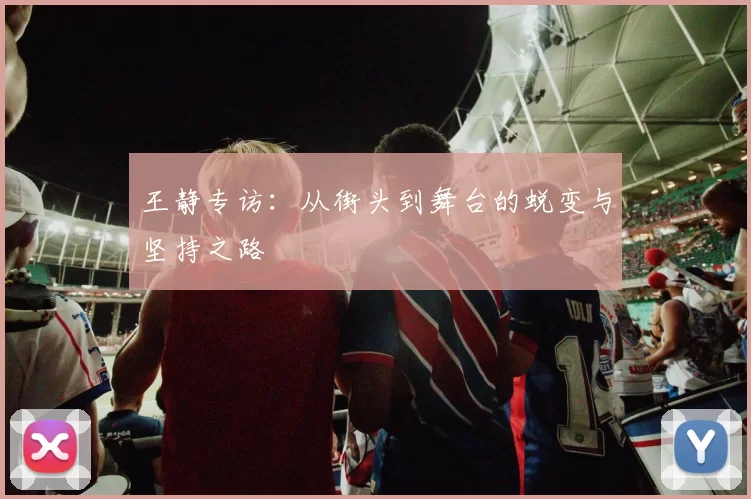 王静专访：从街头到舞台的蜕变与坚持之路