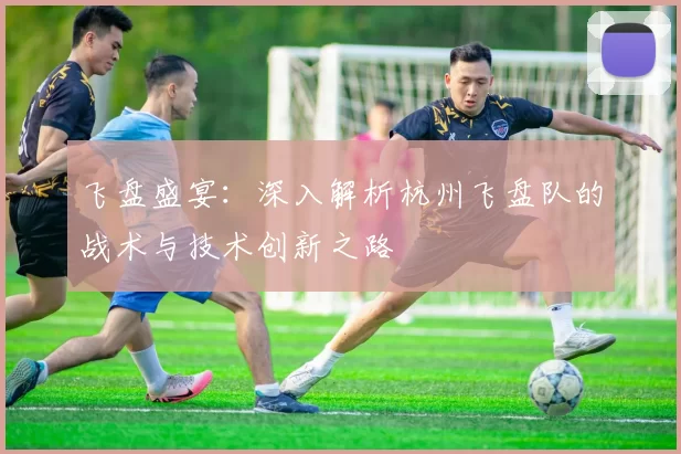 飞盘盛宴：深入解析杭州飞盘队的战术与技术创新之路