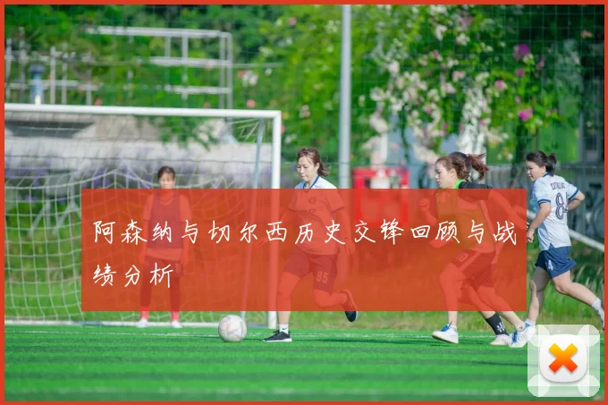 阿森纳与切尔西历史交锋回顾与战绩分析