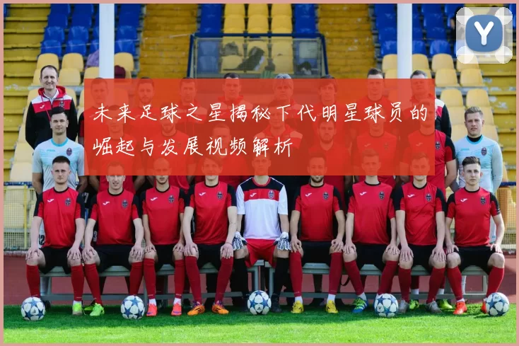 未来足球之星揭秘下代明星球员的崛起与发展视频解析