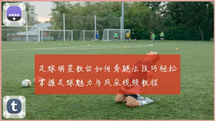 足球明星教你如何秀腿法技巧轻松掌握足球魅力与风采视频教程