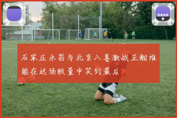 石家庄永昌与北京八喜激战正酣谁能在这场较量中笑到最后