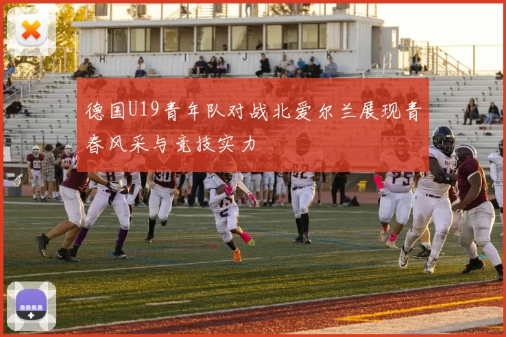 德国U19青年队对战北爱尔兰展现青春风采与竞技实力
