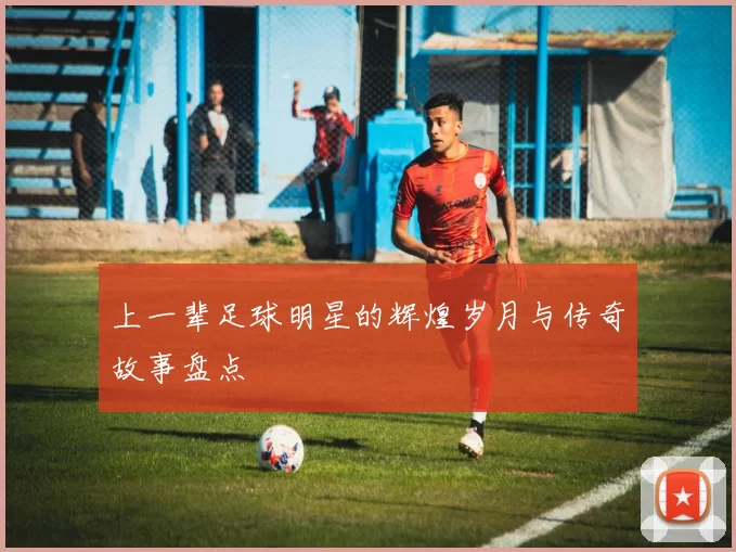 上一辈足球明星的辉煌岁月与传奇故事盘点
