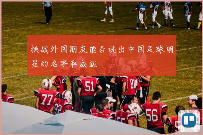 挑战外国朋友能否说出中国足球明星的名字和成就