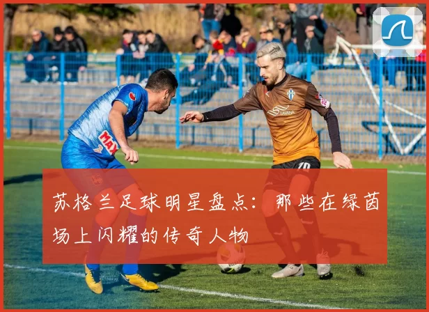 苏格兰足球明星盘点：那些在绿茵场上闪耀的传奇人物