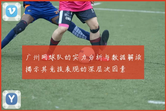 广州网球队的实力分析与数据解读揭示其竞技表现的深层次因素