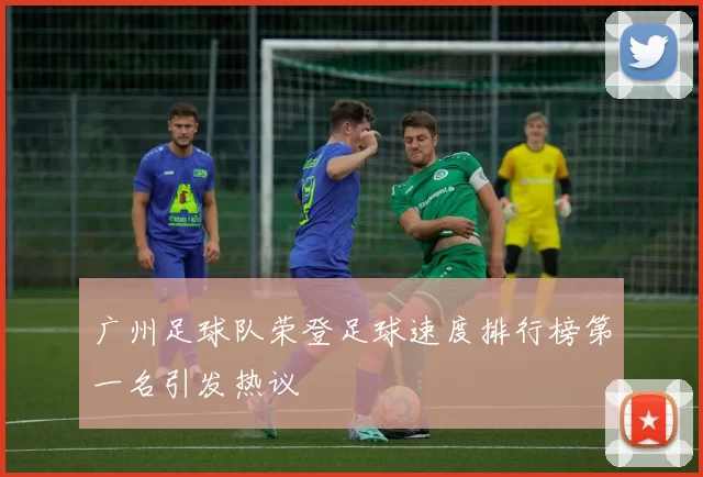 广州足球队荣登足球速度排行榜第一名引发热议