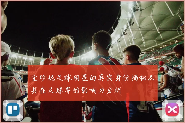 金珍妮足球明星的真实身份揭秘及其在足球界的影响力分析