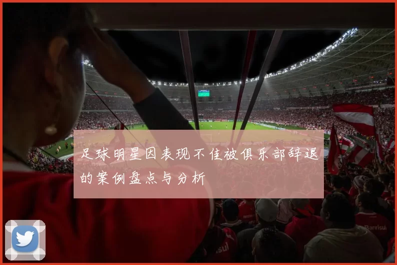 足球明星因表现不佳被俱乐部辞退的案例盘点与分析