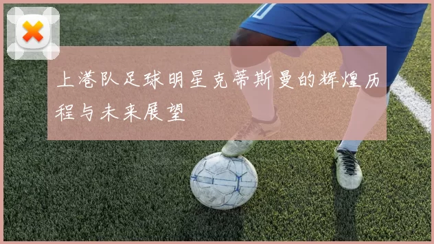 上港队足球明星克蒂斯曼的辉煌历程与未来展望