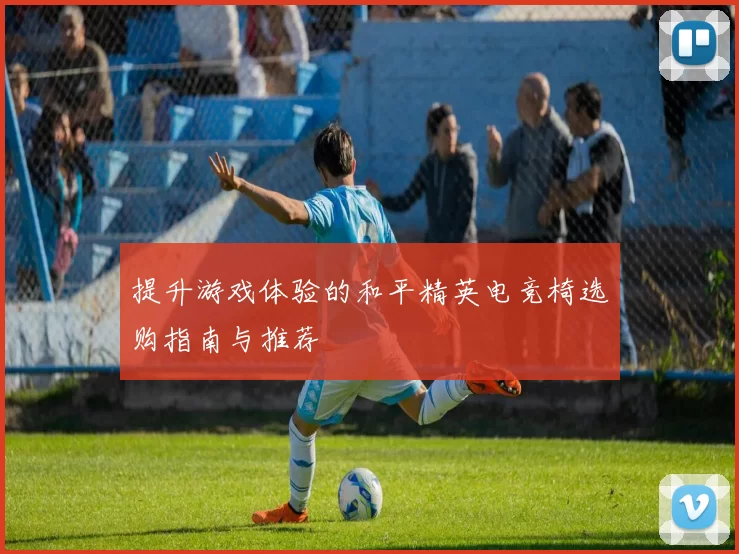 提升游戏体验的和平精英电竞椅选购指南与推荐