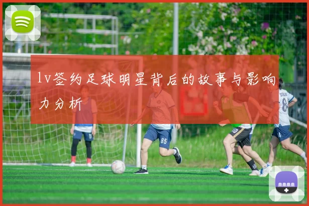 lv签约足球明星背后的故事与影响力分析