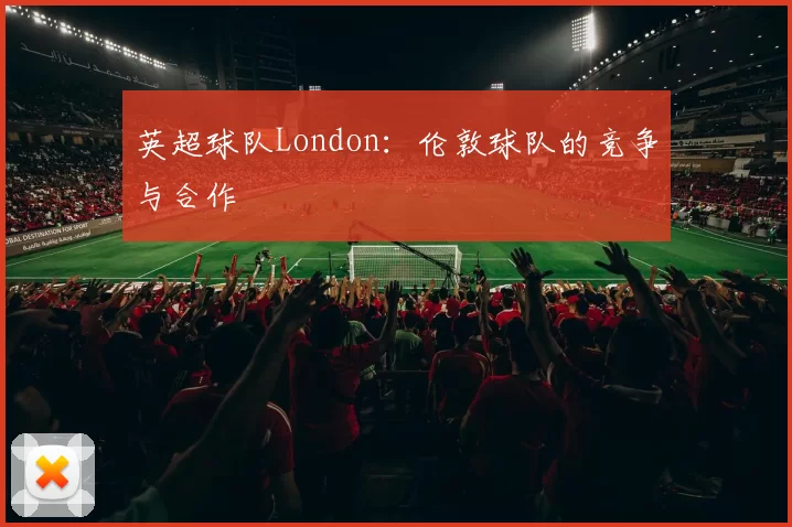 英超球队London：伦敦球队的竞争与合作