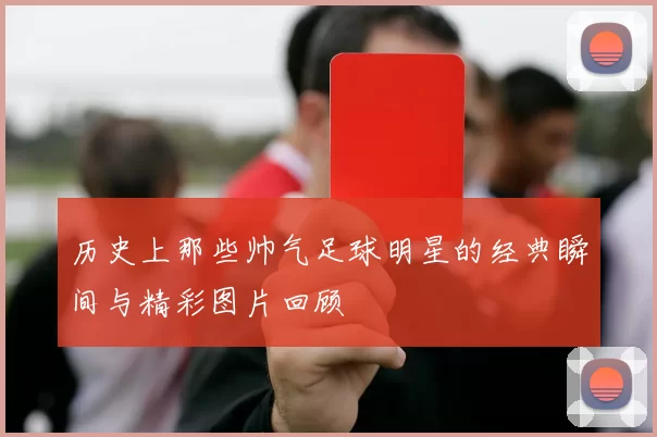 历史上那些帅气足球明星的经典瞬间与精彩图片回顾