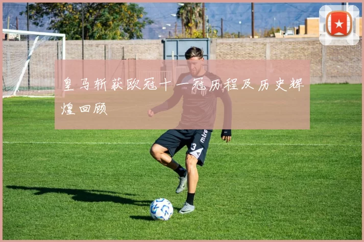 皇马斩获欧冠十一冠历程及历史辉煌回顾