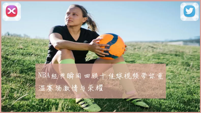 NBA经典瞬间回顾十佳球视频带你重温赛场激情与荣耀