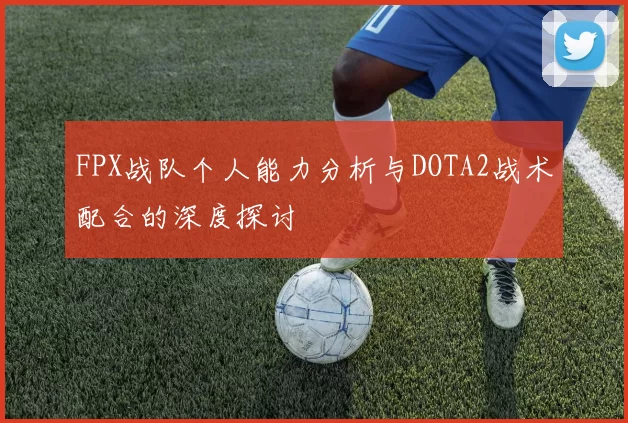 FPX战队个人能力分析与DOTA2战术配合的深度探讨