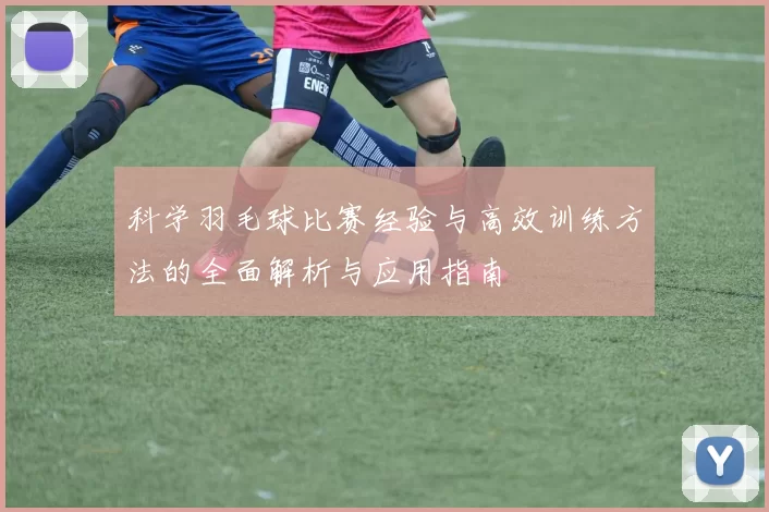 科学羽毛球比赛经验与高效训练方法的全面解析与应用指南