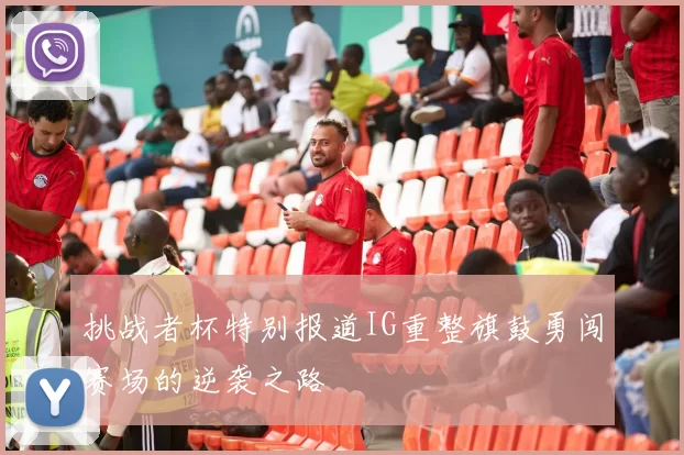 挑战者杯特别报道IG重整旗鼓勇闯赛场的逆袭之路