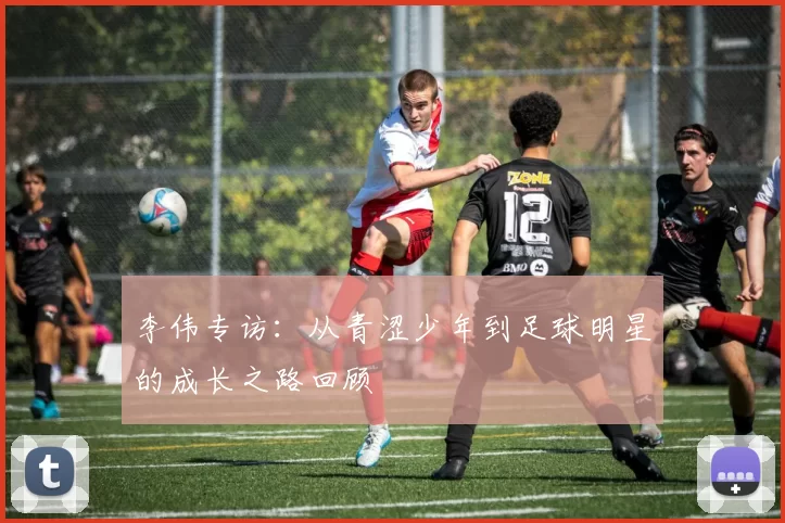 李伟专访：从青涩少年到足球明星的成长之路回顾