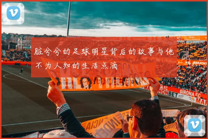 脏兮兮的足球明星背后的故事与他不为人知的生活点滴