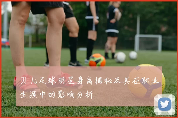 贝儿足球明星身高揭秘及其在职业生涯中的影响分析