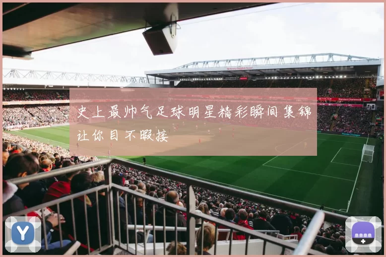 史上最帅气足球明星精彩瞬间集锦让你目不暇接