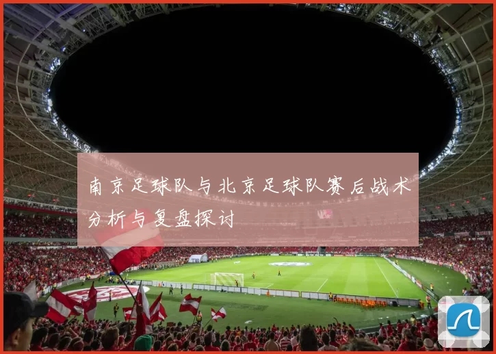 南京足球队与北京足球队赛后战术分析与复盘探讨