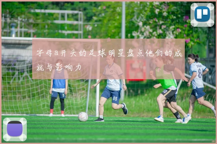 字母a开头的足球明星盘点他们的成就与影响力