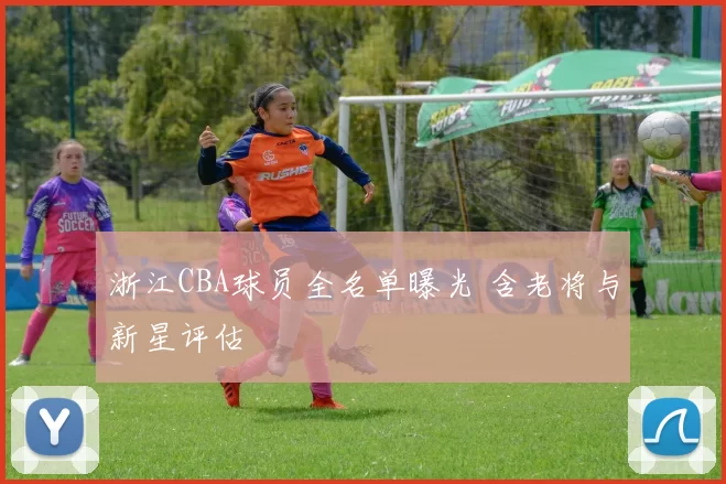 浙江CBA球员全名单曝光 含老将与新星评估