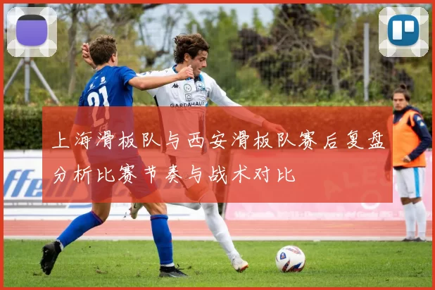 上海滑板队与西安滑板队赛后复盘分析比赛节奏与战术对比