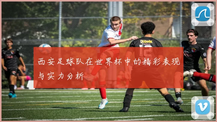 西安足球队在世界杯中的精彩表现与实力分析