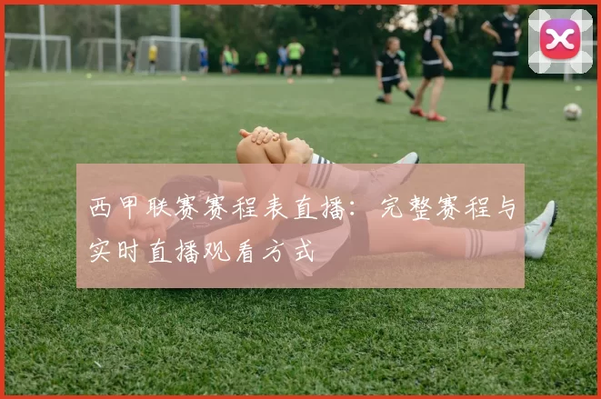 西甲联赛赛程表直播：完整赛程与实时直播观看方式