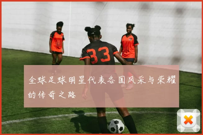 全球足球明星代表各国风采与荣耀的传奇之路