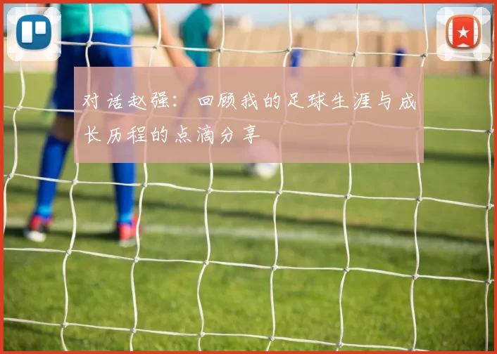 对话赵强：回顾我的足球生涯与成长历程的点滴分享