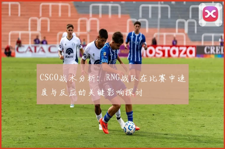 CSGO战术分析：RNG战队在比赛中速度与反应的关键影响探讨