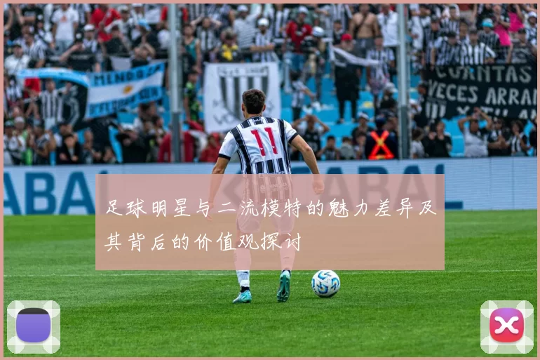 足球明星与二流模特的魅力差异及其背后的价值观探讨