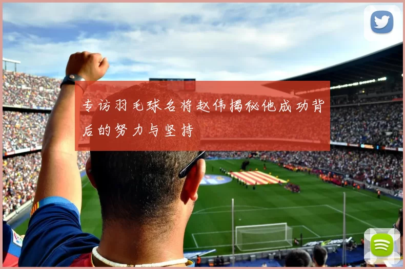 专访羽毛球名将赵伟揭秘他成功背后的努力与坚持