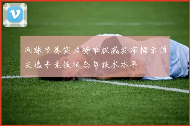网球节奏实力榜单权威发布揭示顶尖选手竞技状态与技术水平