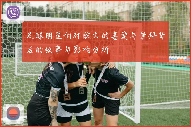 足球明星们对欧文的喜爱与崇拜背后的故事与影响分析