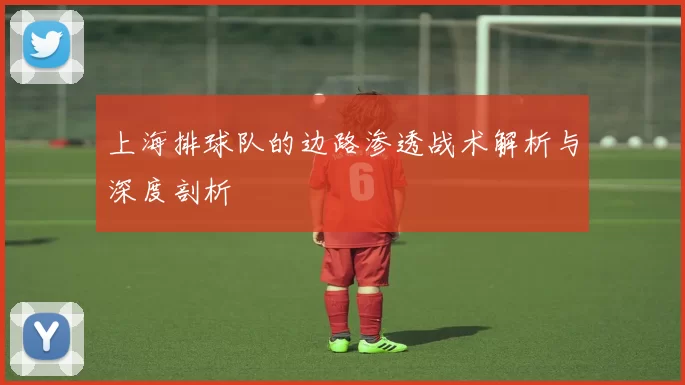 上海排球队的边路渗透战术解析与深度剖析