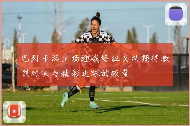 巴列卡诺主场迎战塔拉戈纳期待激烈对决与精彩进球的较量