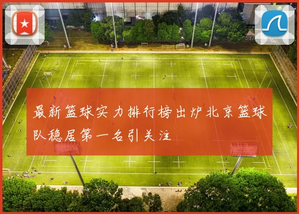 最新篮球实力排行榜出炉北京篮球队稳居第一名引关注