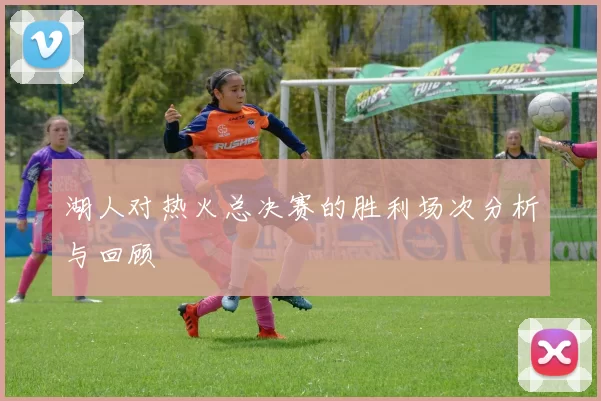 湖人对热火总决赛的胜利场次分析与回顾