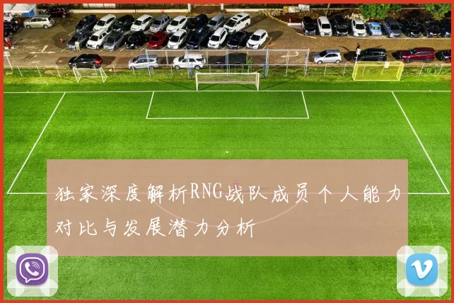 独家深度解析RNG战队成员个人能力对比与发展潜力分析
