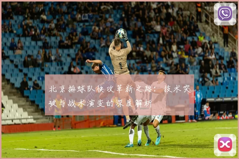 北京排球队快攻革新之路：技术突破与战术演变的深度解析