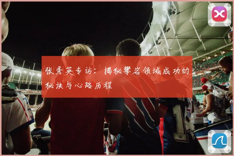 张秀英专访：揭秘攀岩领域成功的秘诀与心路历程
