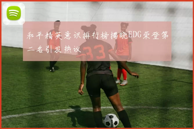 和平精英意识排行榜揭晓EDG荣登第二名引发热议