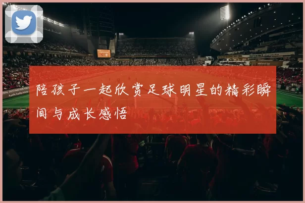 陪孩子一起欣赏足球明星的精彩瞬间与成长感悟